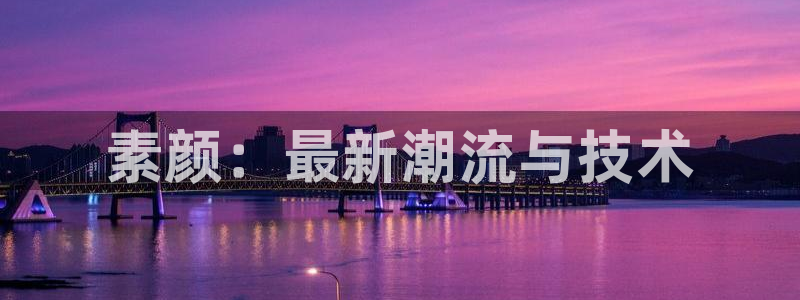 长征娱乐网页登录入口官网：素颜：最新潮流与技术