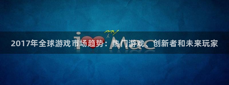 长征娱乐游戏：2017年全球游戏市场趋势：热门游戏、创新者和