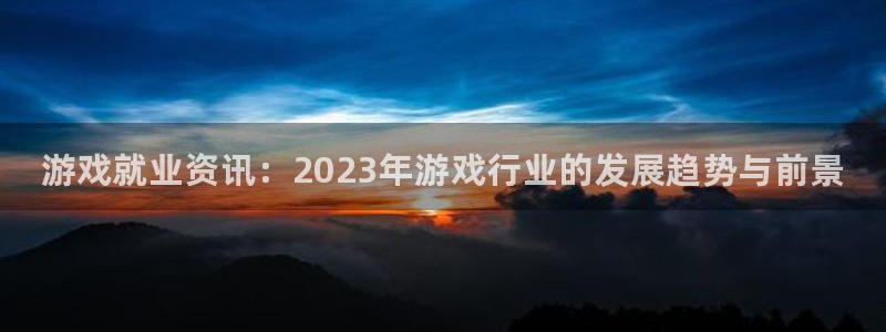 长征娱乐测速：游戏就业资讯：2023年游戏行业的发展趋势与前