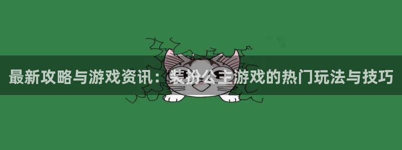 长征娱乐平台注册：最新攻略与游戏资讯：装扮公主游戏的热门玩法