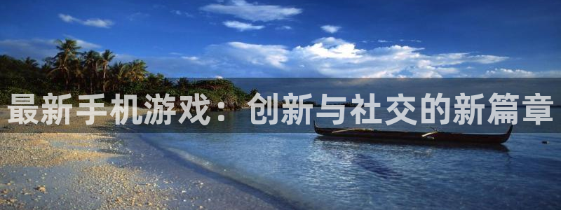 长征娱乐官方注册登录：最新手机游戏：创新与社交的新篇章