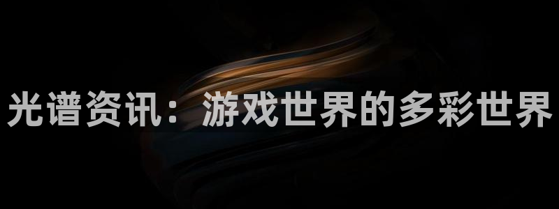 长征娱乐注册地址：光谱资讯：游戏世界的多彩世界