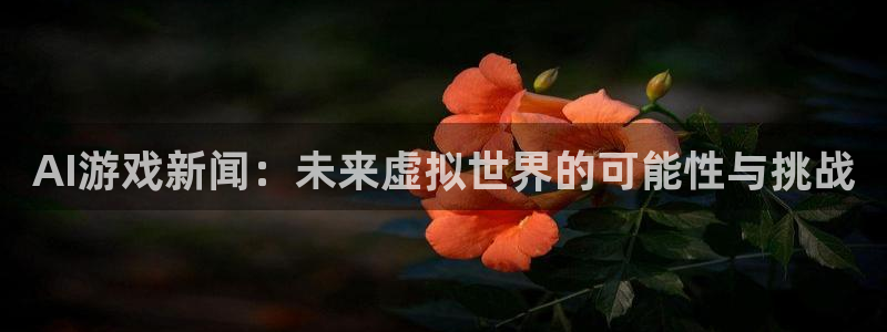 长征娱乐平台注册开户：AI游戏新闻：未来虚拟世界的可能性与挑