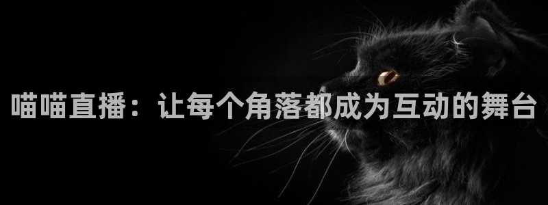 qy球友会体育网址：喵喵直播：让每个角落都成为互动的舞台