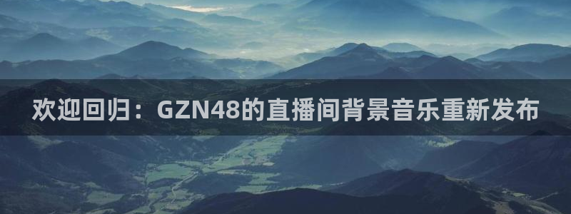 球友nba直播：欢迎回归：GZN48的直播间背景音乐重新发布