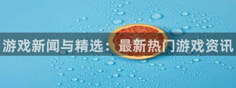 长征娱乐登录地址：游戏新闻与精选：最新热门游戏资讯