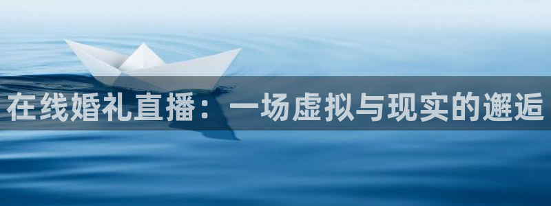 长征娱乐平台官网客服电话：在线婚礼直播：一场虚拟与现实的邂逅