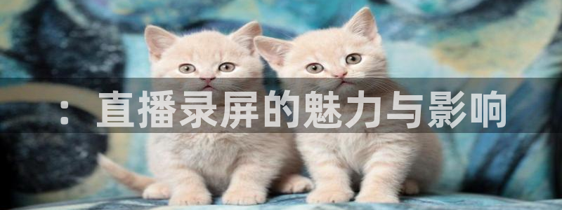 qy球友会体育官网：：直播录屏的魅力与影响